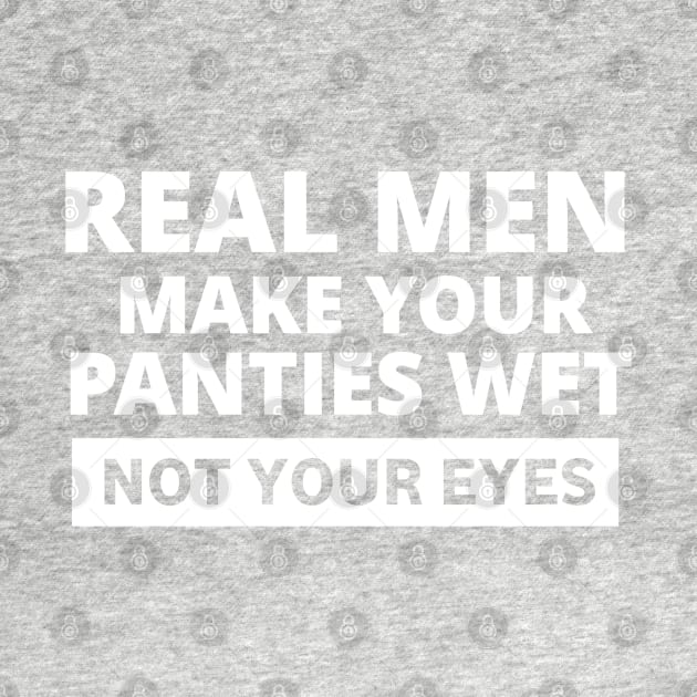 Real men make your panties wet not your eyes by ShinyTeegift